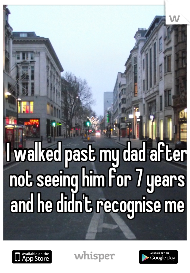I walked past my dad after not seeing him for 7 years and he didn't recognise me