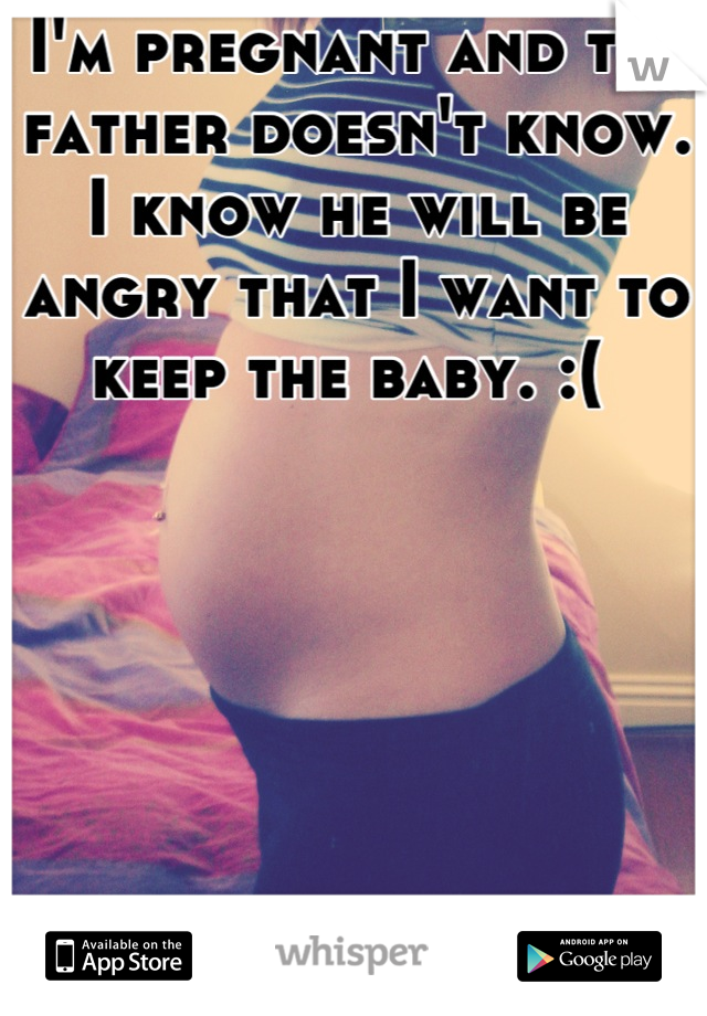 I'm pregnant and the father doesn't know. I know he will be angry that I want to keep the baby. :( 