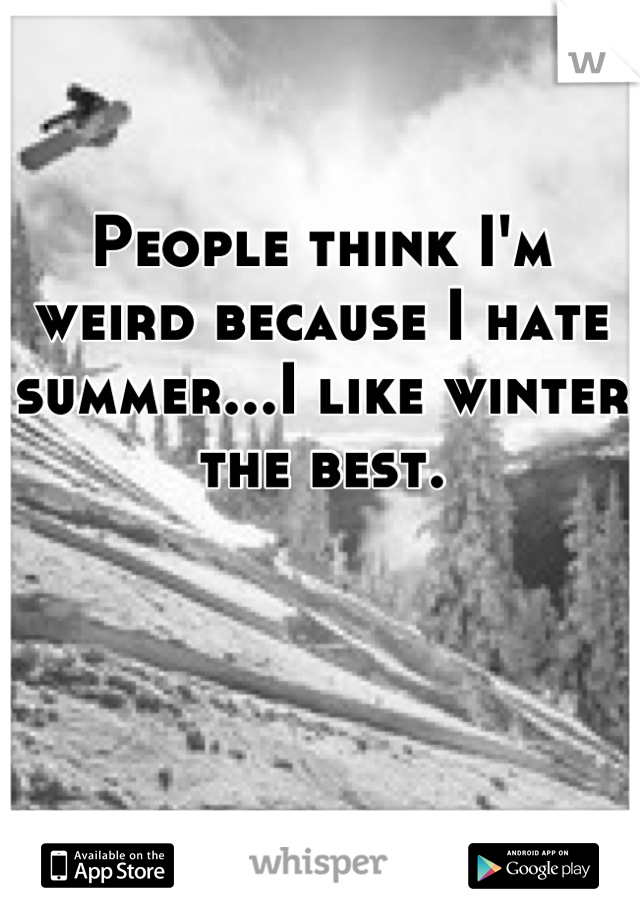 People think I'm weird because I hate summer...I like winter the best.