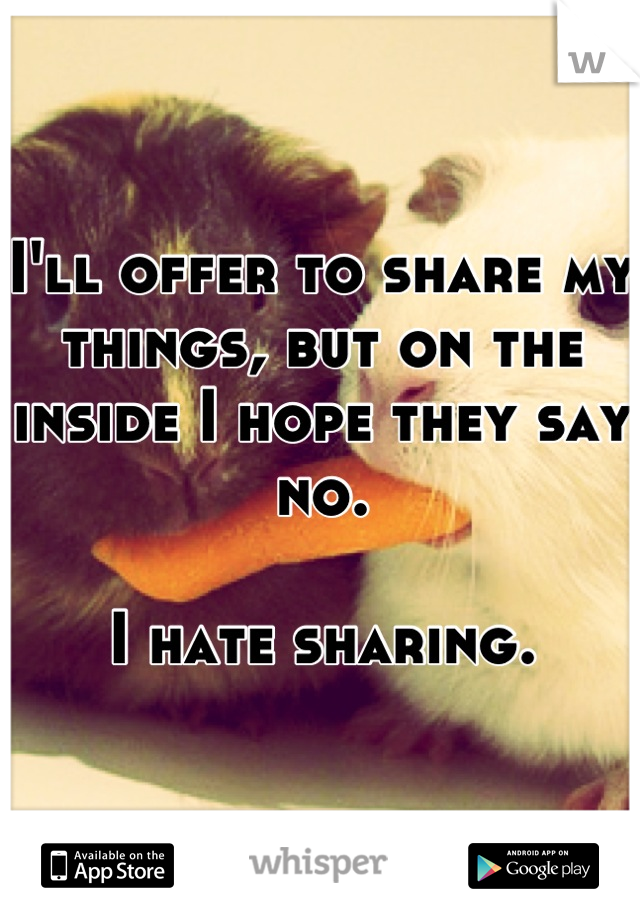 I'll offer to share my things, but on the inside I hope they say no.

I hate sharing.