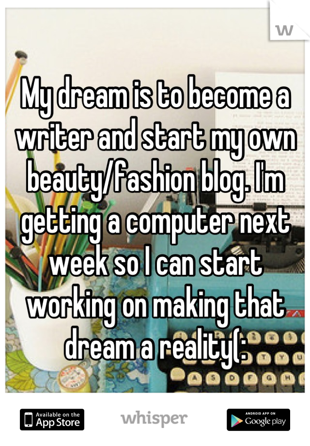My dream is to become a writer and start my own beauty/fashion blog. I'm getting a computer next week so I can start working on making that dream a reality(: