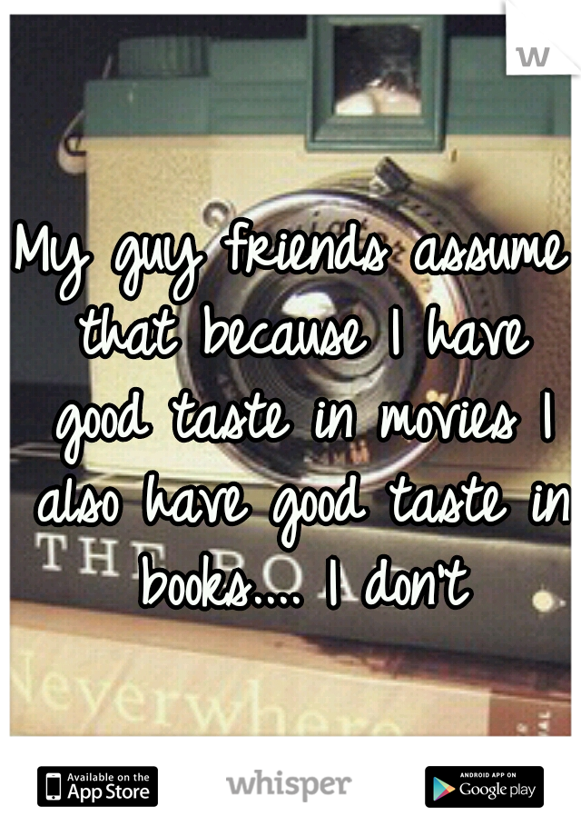 My guy friends assume that because I have good taste in movies I also have good taste in books.... I don't