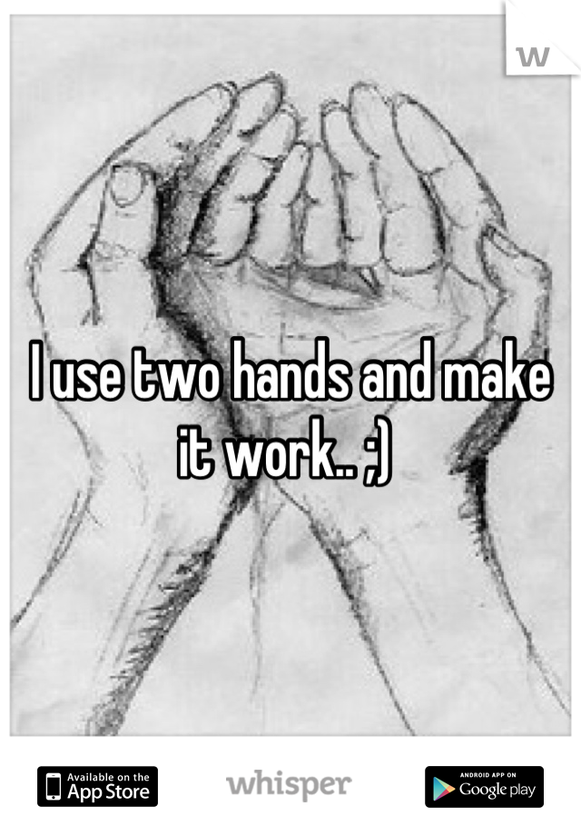I use two hands and make it work.. ;) 