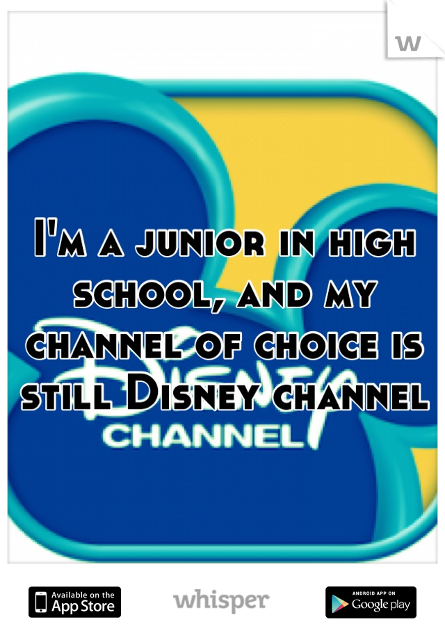I'm a junior in high school, and my channel of choice is still Disney channel