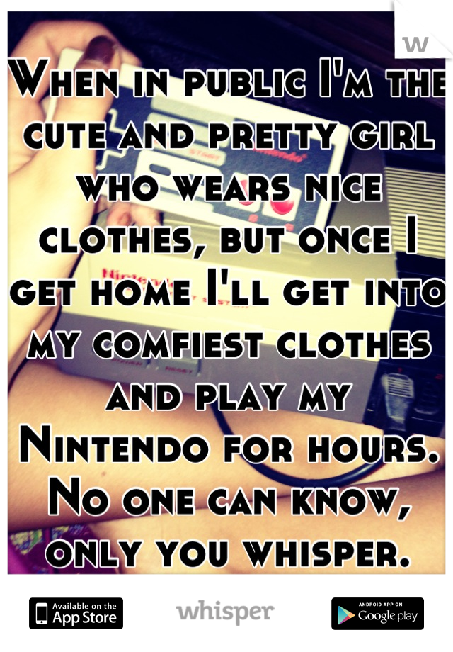When in public I'm the cute and pretty girl who wears nice clothes, but once I get home I'll get into my comfiest clothes and play my Nintendo for hours. No one can know, only you whisper.