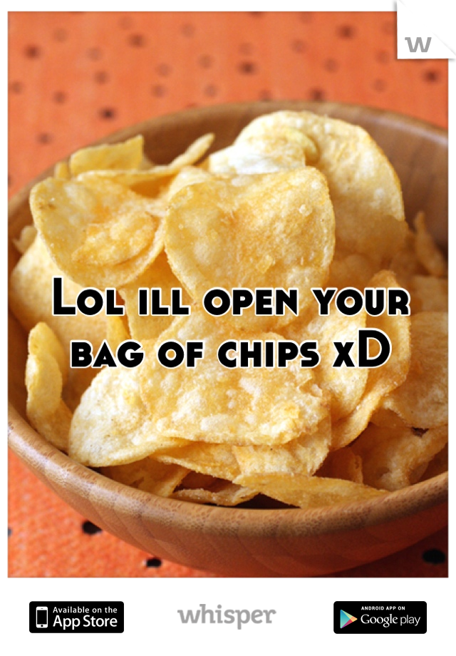Lol ill open your bag of chips xD