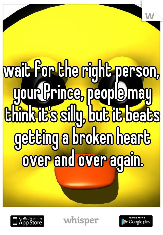 wait for the right person, your Prince, people may think it's silly, but it beats getting a broken heart over and over again.
