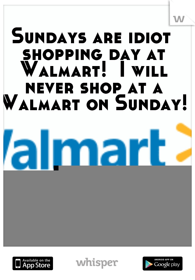 Sundays are idiot shopping day at Walmart!  I will never shop at a Walmart on Sunday! 