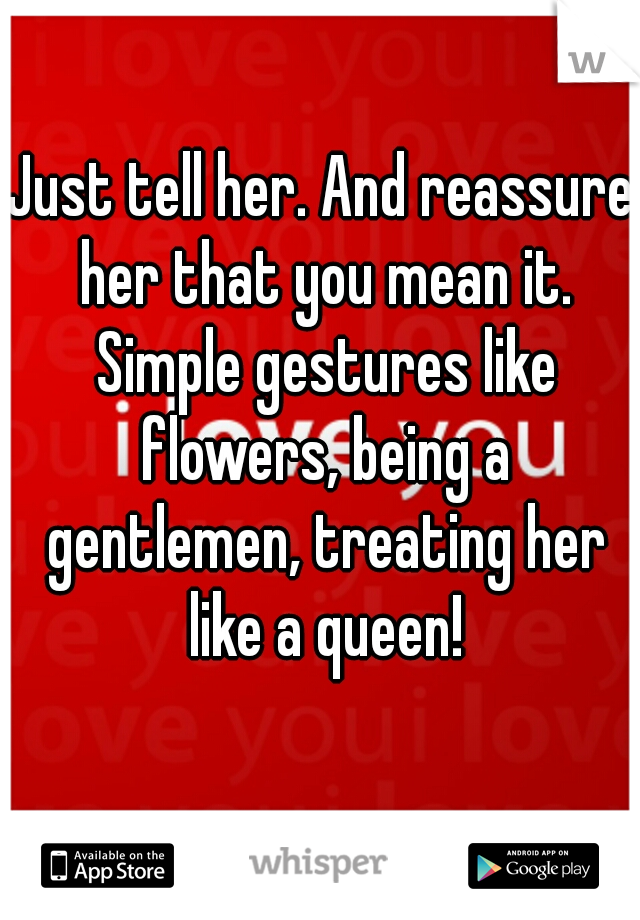 Just tell her. And reassure her that you mean it. Simple gestures like flowers, being a gentlemen, treating her like a queen!