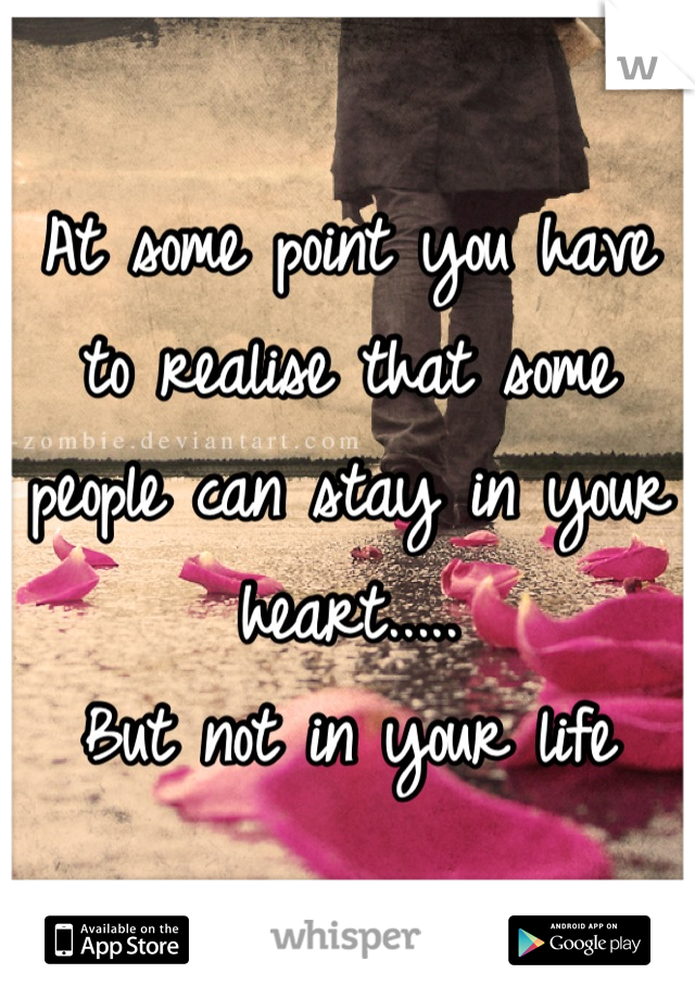 At some point you have to realise that some people can stay in your heart.....
But not in your life