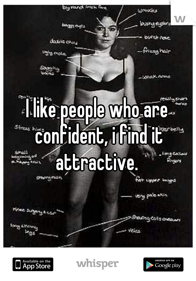 I like people who are confident, i find it attractive. 