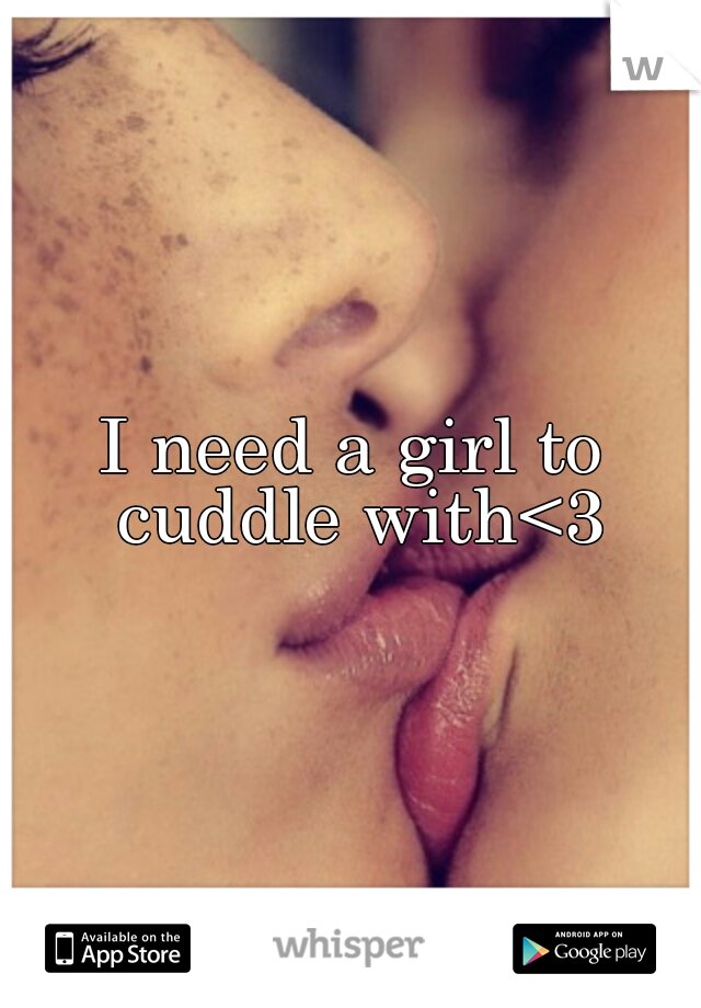 I need a girl to cuddle with<3