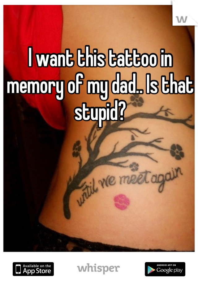 I want this tattoo in memory of my dad.. Is that stupid?