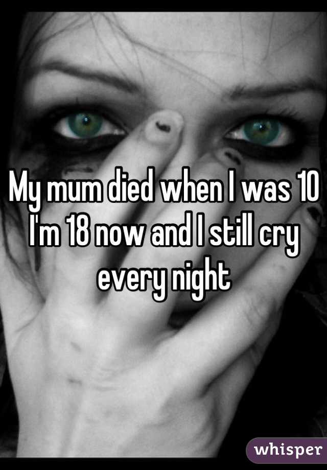 My mum died when I was 10 I'm 18 now and I still cry every night