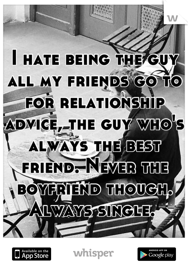 I hate being the guy all my friends go to for relationship advice, the guy who's always the best friend. Never the boyfriend though. Always single. 