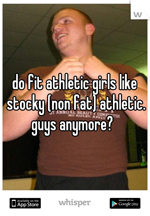 do fit athletic girls like stocky (non fat) athletic. guys anymore?
