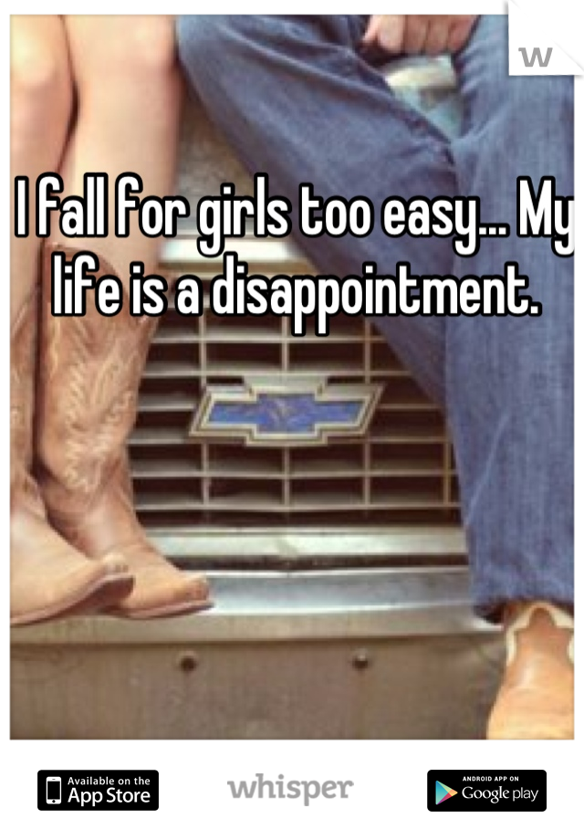 I fall for girls too easy... My life is a disappointment.