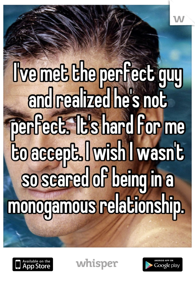 I've met the perfect guy and realized he's not perfect.  It's hard for me to accept. I wish I wasn't so scared of being in a monogamous relationship. 
