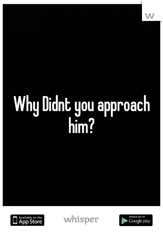 Why Didnt you approach him?