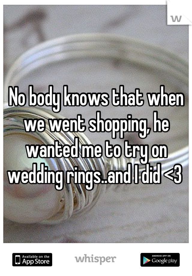 No body knows that when we went shopping, he wanted me to try on wedding rings..and I did <3 