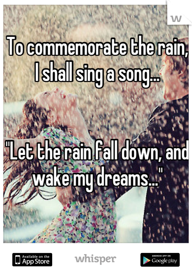 To commemorate the rain, I shall sing a song...


"Let the rain fall down, and wake my dreams..."