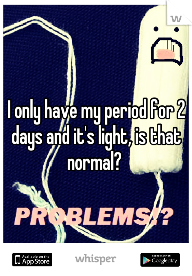 I only have my period for 2 days and it's light, is that normal? 