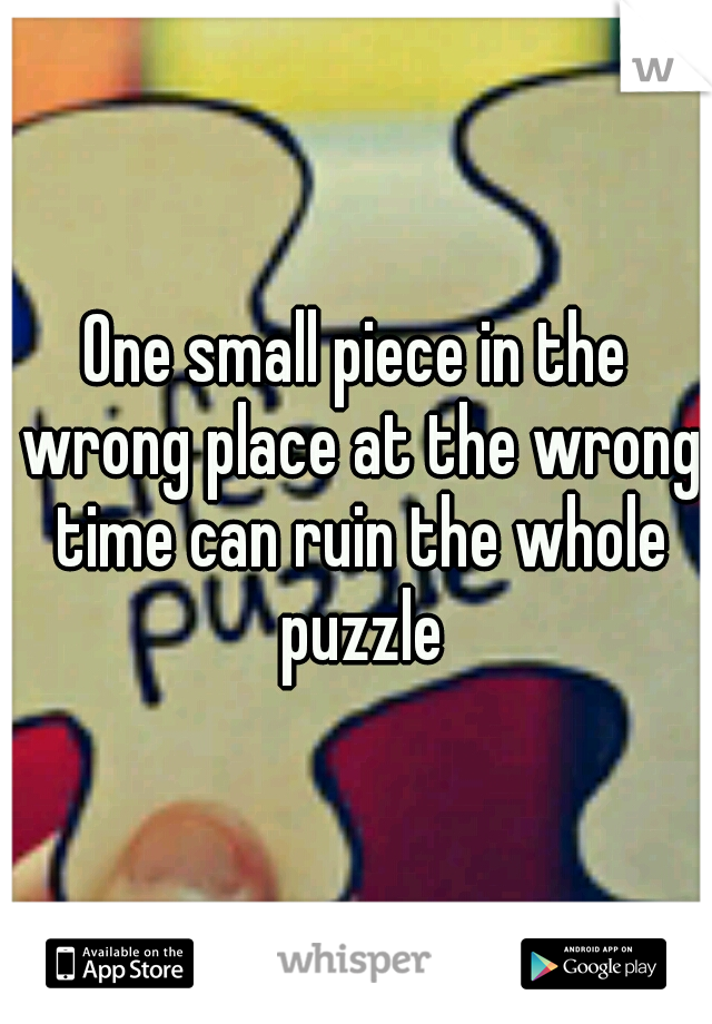 One small piece in the wrong place at the wrong time can ruin the whole puzzle