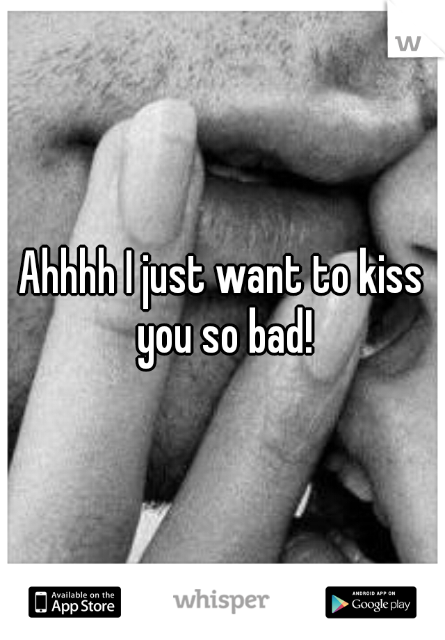 Ahhhh I just want to kiss you so bad!