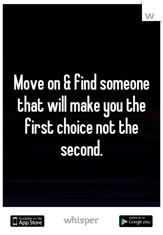 Move on & find someone that will make you the first choice not the second.