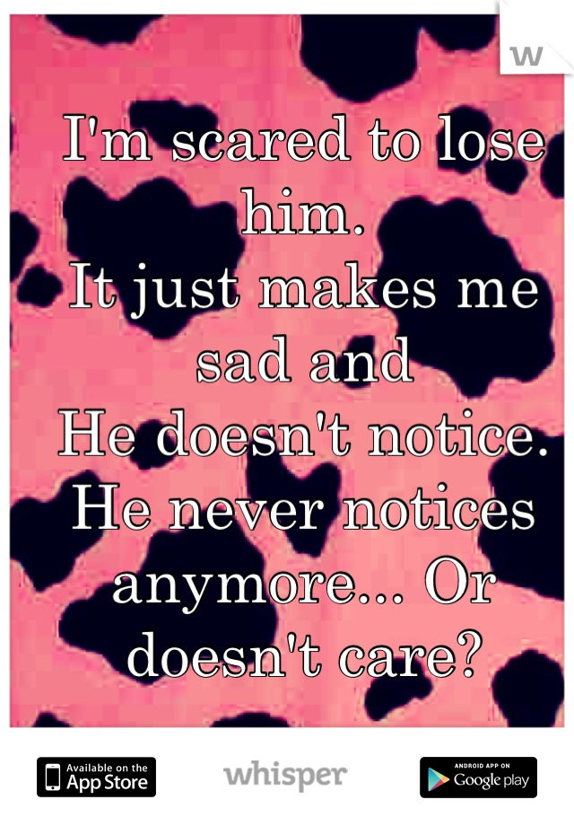 I'm scared to lose him.
It just makes me sad and
He doesn't notice. 
He never notices anymore... Or doesn't care?