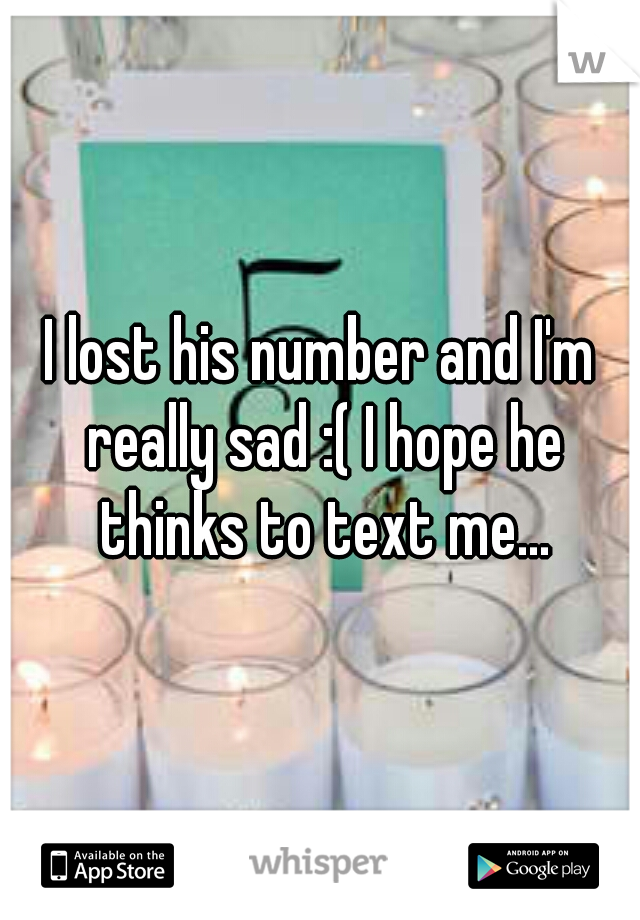 I lost his number and I'm really sad :( I hope he thinks to text me...