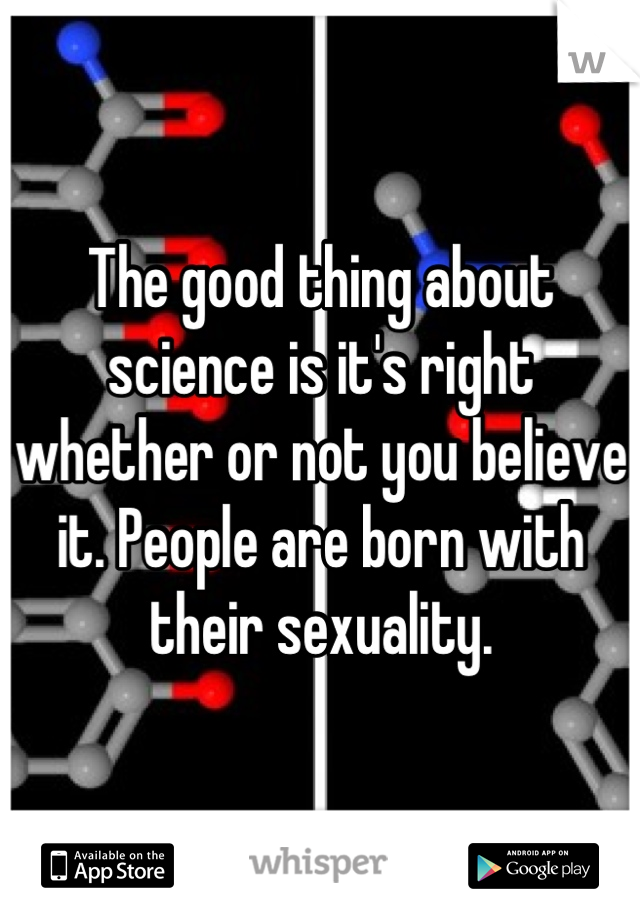 The good thing about science is it's right  whether or not you believe it. People are born with their sexuality.