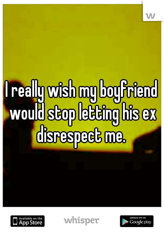 I really wish my boyfriend would stop letting his ex disrespect me. 