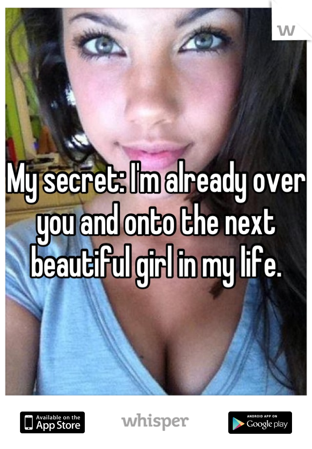 My secret: I'm already over you and onto the next beautiful girl in my life.