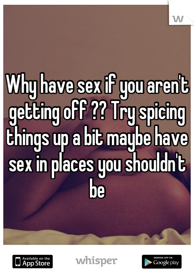 Why have sex if you aren't getting off ?? Try spicing things up a bit maybe have sex in places you shouldn't be