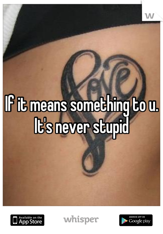If it means something to u. It's never stupid