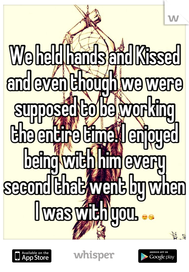 We held hands and Kissed and even though we were supposed to be working the entire time. I enjoyed being with him every second that went by when I was with you. 😍😘