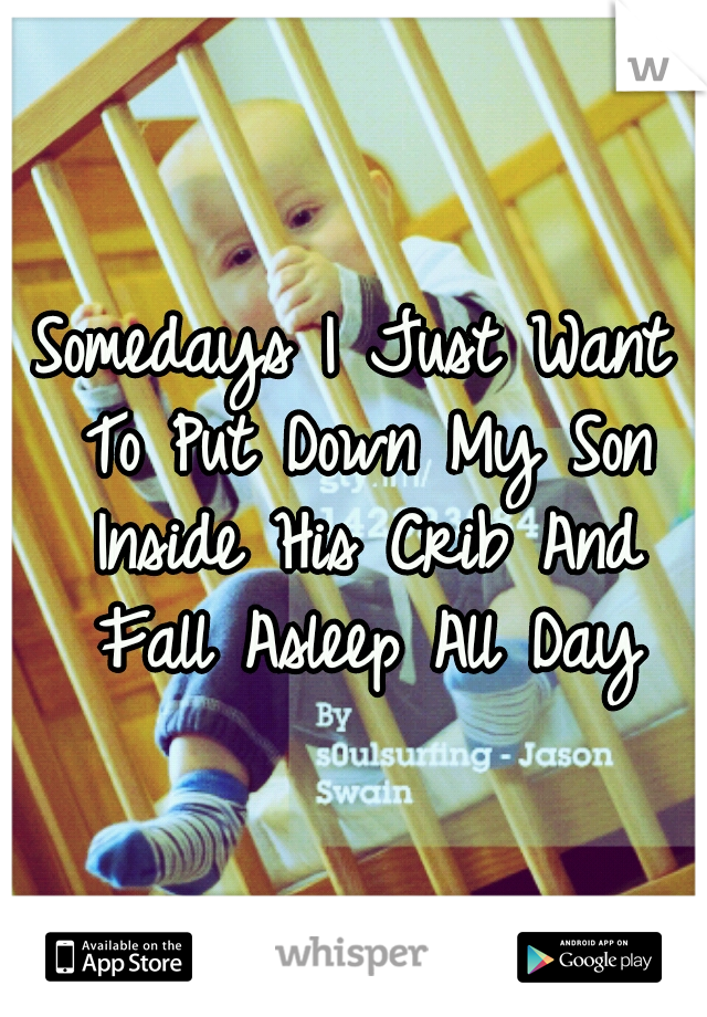 Somedays I Just Want To Put Down My Son Inside His Crib And Fall Asleep All Day