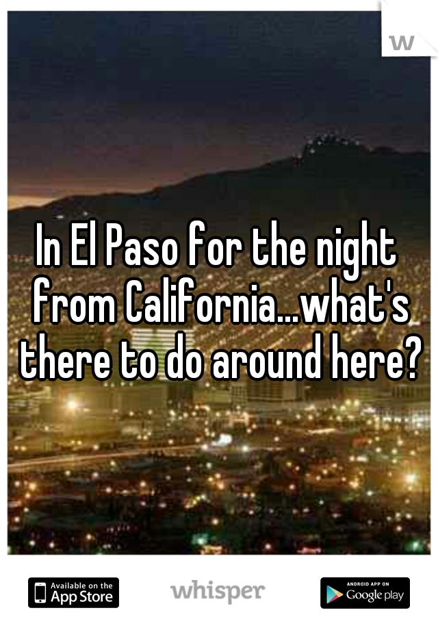 In El Paso for the night from California...what's there to do around here?