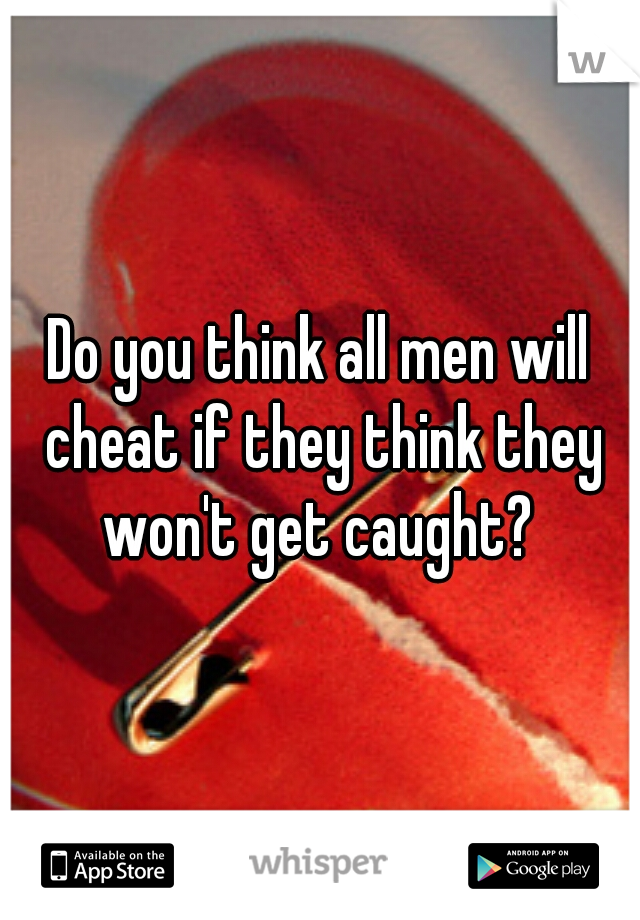 Do you think all men will cheat if they think they won't get caught? 