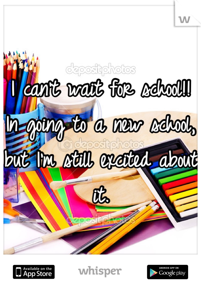 I can't wait for school!! In going to a new school, but I'm still excited about it.