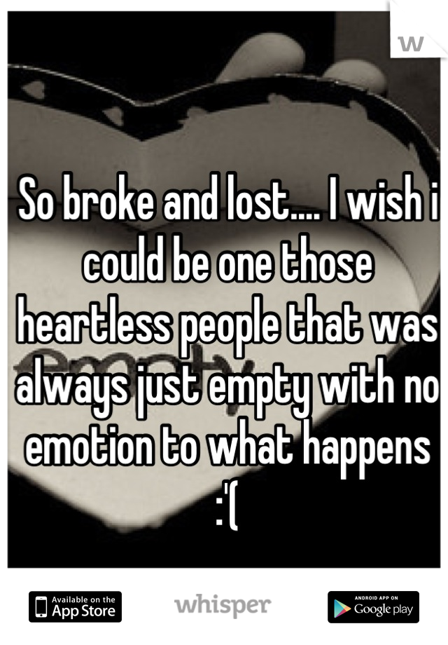 So broke and lost.... I wish i could be one those heartless people that was always just empty with no emotion to what happens :'(