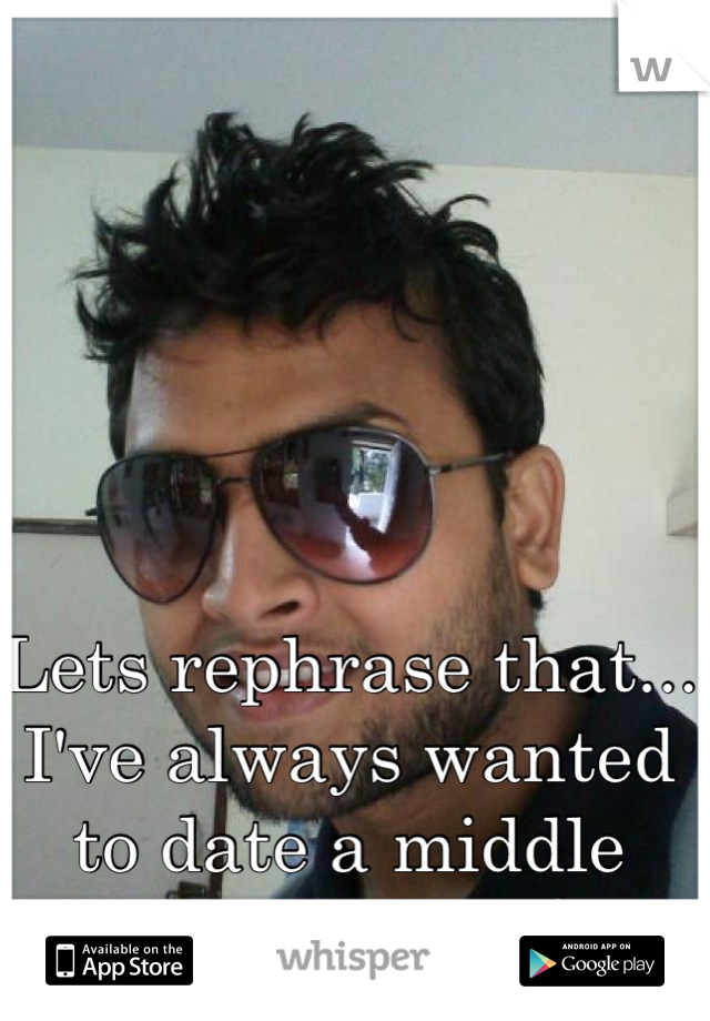 Lets rephrase that... I've always wanted to date a middle eastern guy :)