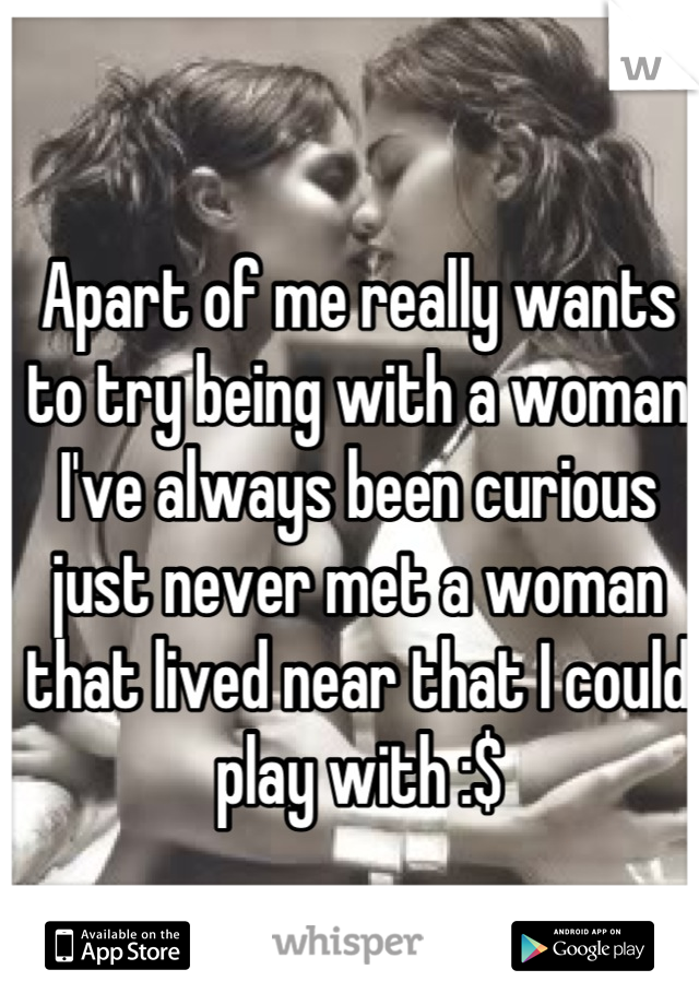 Apart of me really wants to try being with a woman I've always been curious just never met a woman that lived near that I could play with :$