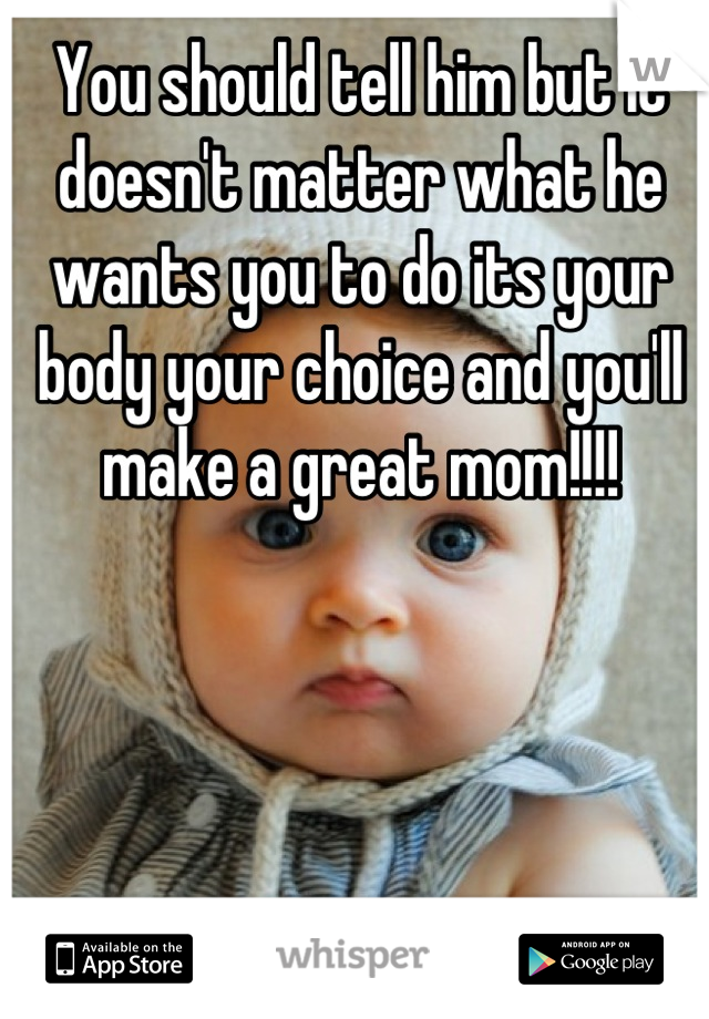 You should tell him but it doesn't matter what he wants you to do its your body your choice and you'll make a great mom!!!!