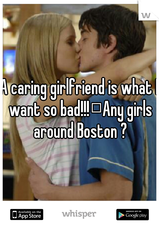 A caring girlfriend is what I want so bad!!!
Any girls around Boston ?