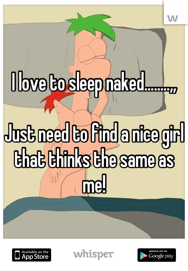 I love to sleep naked........,,

Just need to find a nice girl that thinks the same as me!