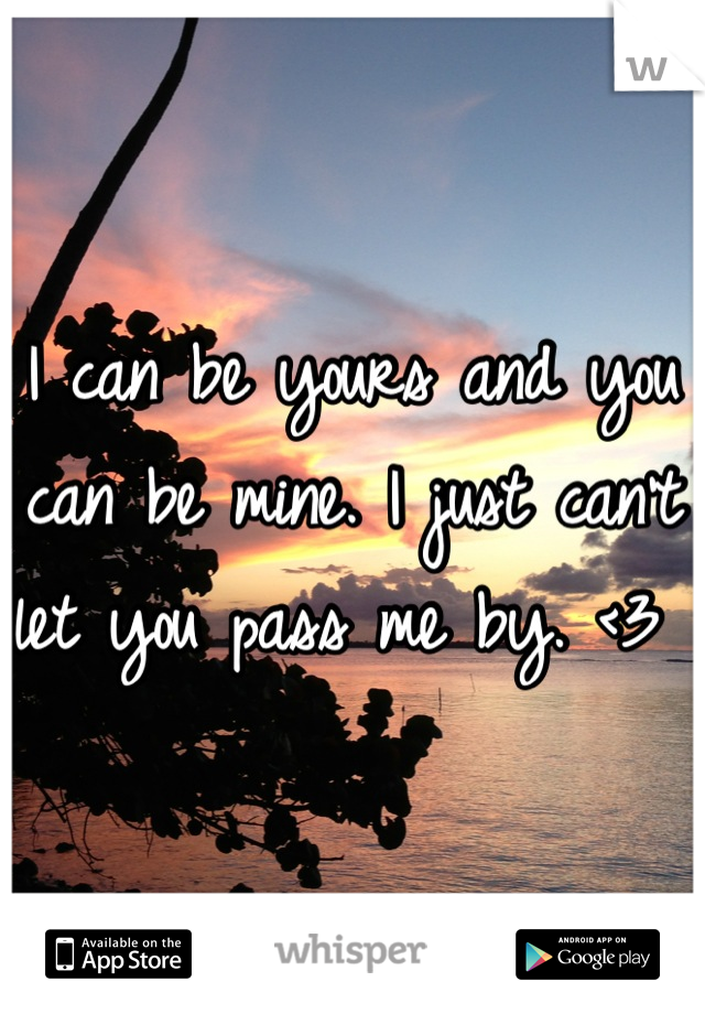 I can be yours and you can be mine. I just can't let you pass me by. <3 