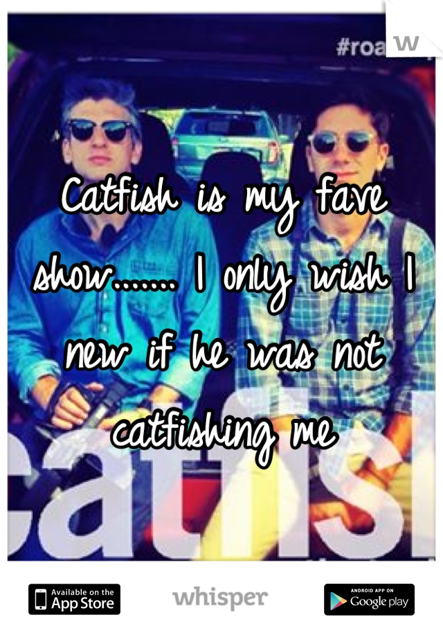 Catfish is my fave show....... I only wish I new if he was not catfishing me