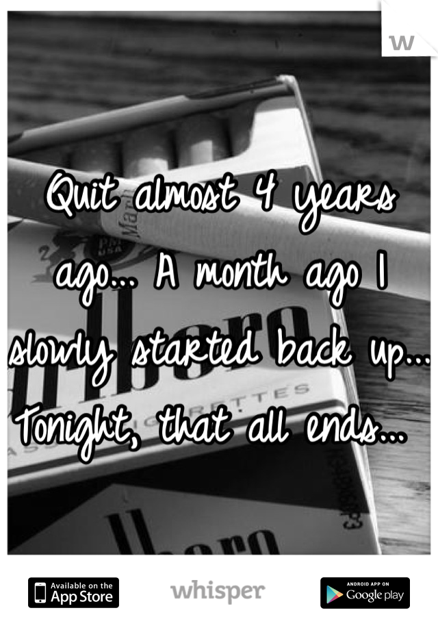 Quit almost 4 years ago... A month ago I slowly started back up... Tonight, that all ends... 